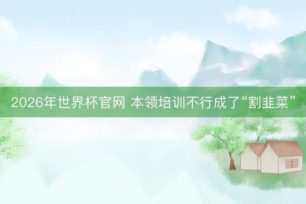 2026年世界杯官网 本领培训不行成了“割韭菜”