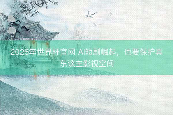 2026年世界杯官网 AI短剧崛起,也要保护真东谈主影视空间