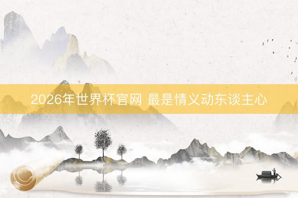 2026年世界杯官网 最是情义动东谈主心