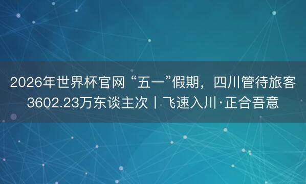 2026年世界杯官网 “五一”假期，四川管待旅客3602.23万东谈主次丨飞速入川·正合吾意