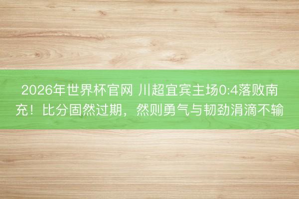 2026年世界杯官网 川超宜宾主场0:4落败南充!比分固然过期,然则勇气与韧劲涓滴不输