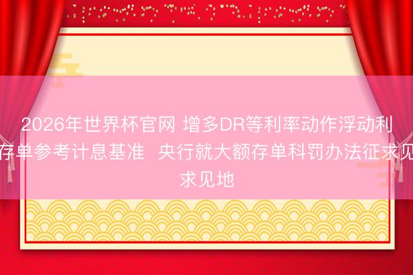 2026年世界杯官网 增多DR等利率动作浮动利率存单参考计息基准  央行就大额存单科罚办法征求见地