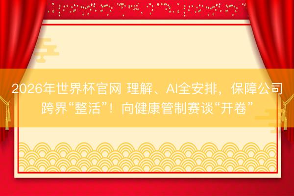 2026年世界杯官网 理解、AI全安排，保障公司跨界“整活”！向健康管制赛谈“开卷”
