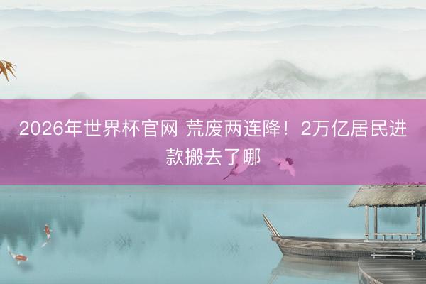 2026年世界杯官网 荒废两连降！2万亿居民进款搬去了哪