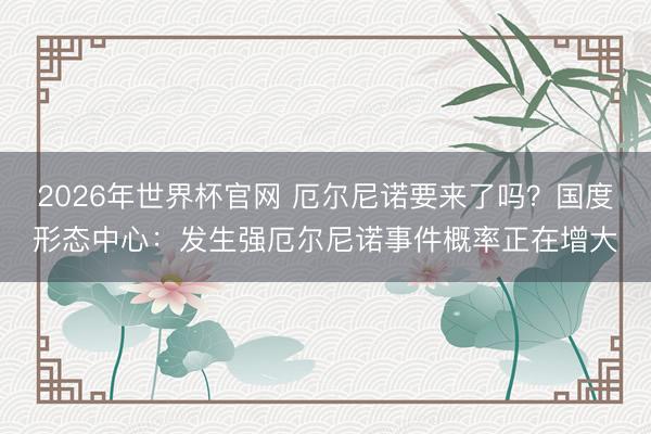 2026年世界杯官网 厄尔尼诺要来了吗？国度形态中心：发生强厄尔尼诺事件概率正在增大