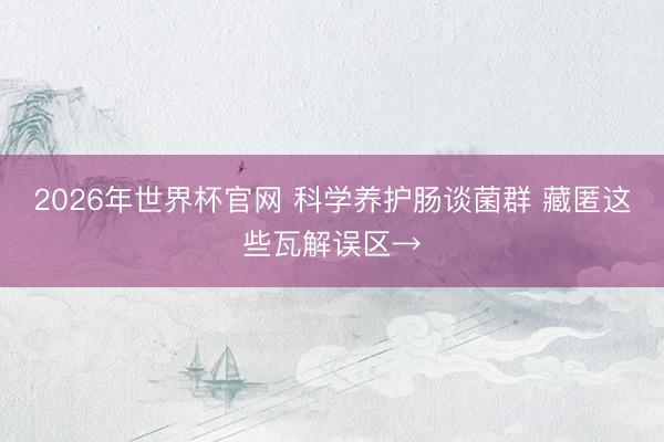 2026年世界杯官网 科学养护肠谈菌群 藏匿这些瓦解误区→