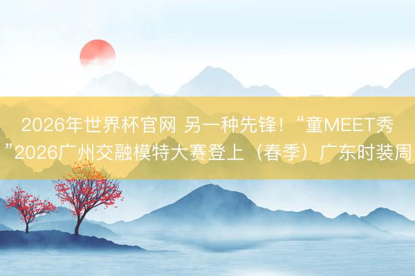 2026年世界杯官网 另一种先锋！“童MEET秀”2026广州交融模特大赛登上（春季）广东时装周