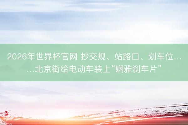 2026年世界杯官网 抄交规、站路口、划车位……北京街给电动车装上“娴雅刹车片”