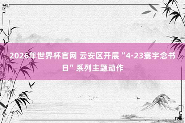 2026年世界杯官网 云安区开展“4·23寰宇念书日”系列主题动作