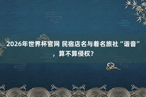 2026年世界杯官网 民宿店名与着名旅社“谐音”，算不算侵权？