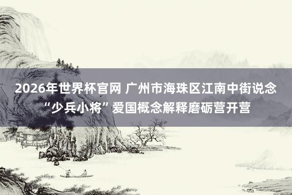2026年世界杯官网 广州市海珠区江南中街说念“少兵小将”爱国概念解释磨砺营开营