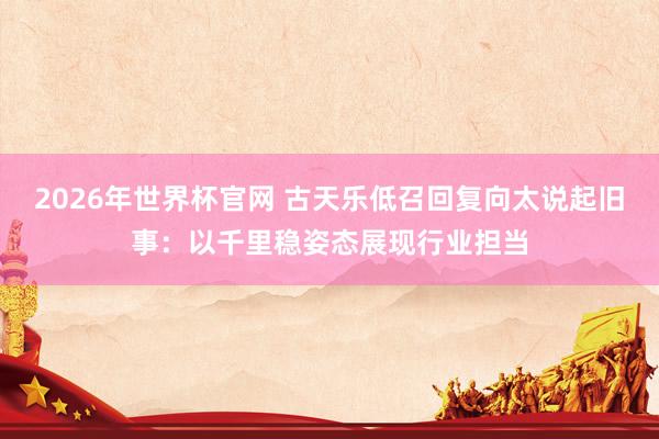 2026年世界杯官网 古天乐低召回复向太说起旧事：以千里稳姿态展现行业担当