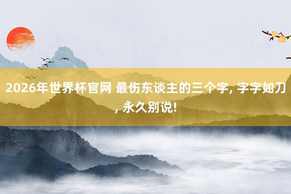 2026年世界杯官网 最伤东谈主的三个字， 字字如刀， 永久别说!
