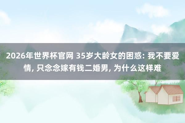 2026年世界杯官网 35岁大龄女的困惑: 我不要爱情， 只念念嫁有钱二婚男， 为什么这样难