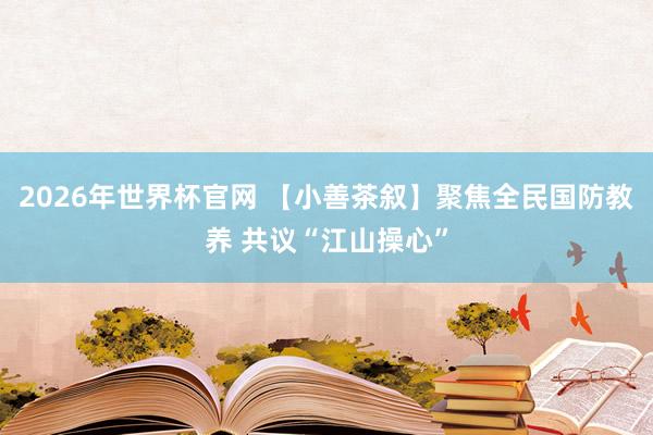 2026年世界杯官网 【小善茶叙】聚焦全民国防教养 共议“江山操心”