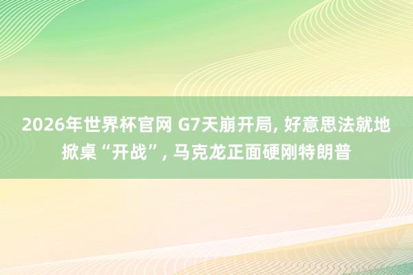 2026年世界杯官网 G7天崩开局， 好意思法就地掀桌“开战”， 马克龙正面硬刚特朗普