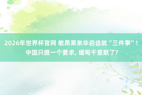 2026年世界杯官网 敏昂莱来华启齿就“三件事”! 中国只提一个要求， 缅甸千里默了?