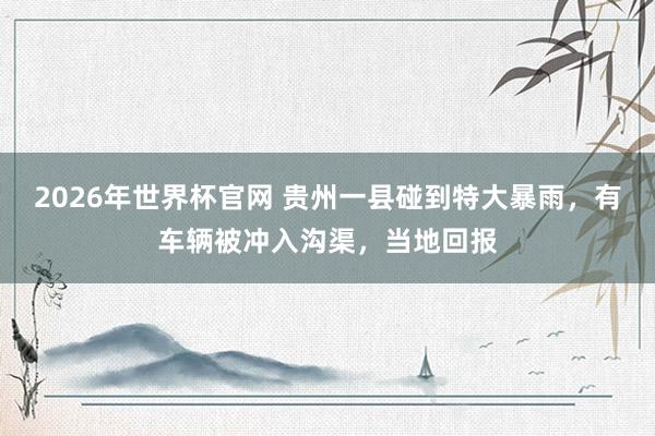 2026年世界杯官网 贵州一县碰到特大暴雨，有车辆被冲入沟渠，当地回报