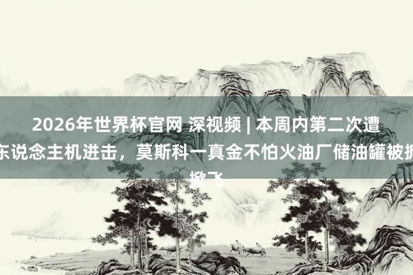 2026年世界杯官网 深视频 | 本周内第二次遭无东说念主机进击，莫斯科一真金不怕火油厂储油罐被掀飞