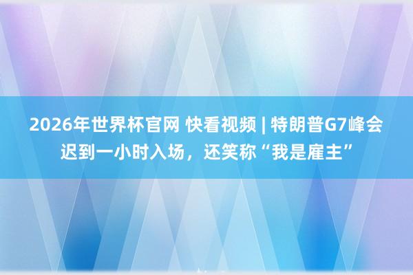 2026年世界杯官网 快看视频 | 特朗普G7峰会迟到一小时入场，<a href=