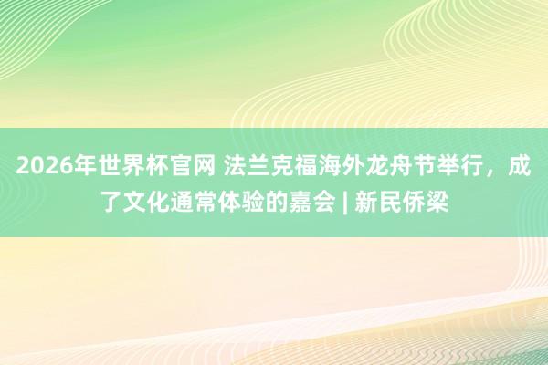 2026年世界杯官网 法兰克福海外龙舟节举行,成了文化通常体验的嘉会 | 新民侨梁