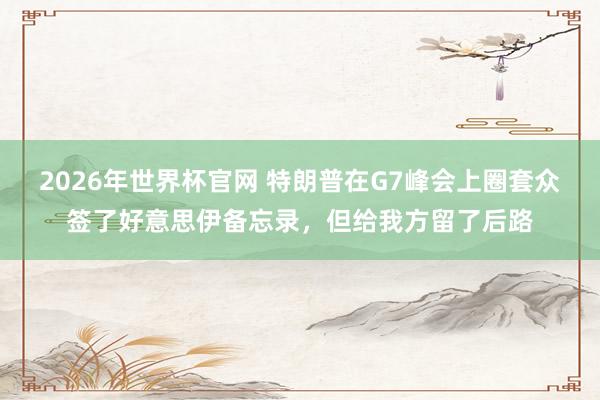 2026年世界杯官网 特朗普在G7峰会上圈套众签了好意思伊备忘录，但给我方留了后路