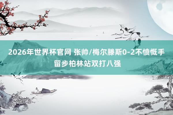 2026年世界杯官网 张帅/梅尔滕斯0-2不愤慨手 留步柏林站双打八强
