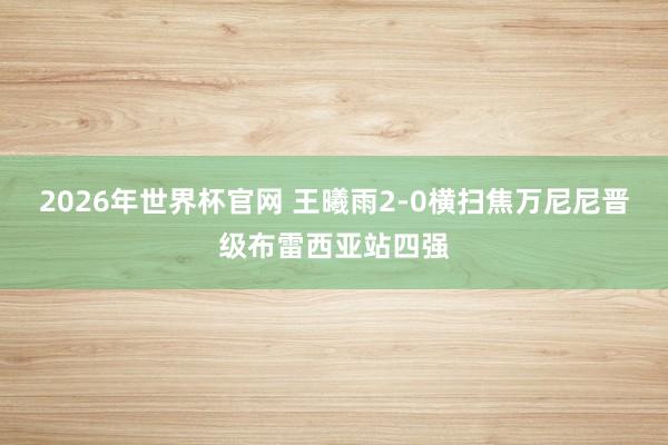2026年世界杯官网 王曦雨2-0横扫焦万尼尼晋级布雷西亚站四强