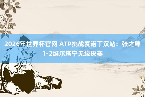 2026年世界杯官网 ATP挑战赛诺丁汉站：张之臻1-2维尔塔宁无缘决赛
