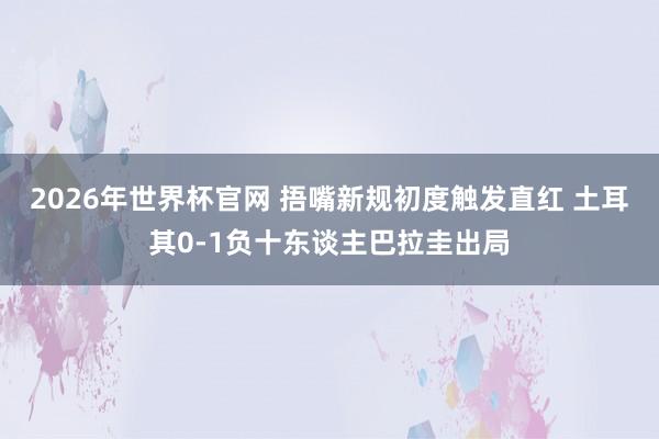 2026年世界杯官网 捂嘴新规初度触发直红 土耳其0-1负十东谈主巴拉圭出局