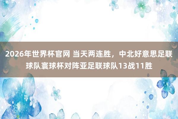 2026年世界杯官网 当天两连胜，中北好意思足联球队寰球杯对阵亚足联球队13战11胜