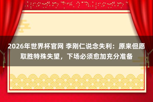 2026年世界杯官网 李刚仁说念失利:原来但愿取胜特殊失望,下场必须愈加充分准备