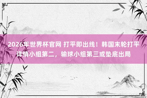 2026年世界杯官网 打平即出线!韩国末轮打平详情小组第二,输球小组第三或垫底出局